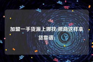 加盟一手货源上哪找(微商这样拿货靠谱)