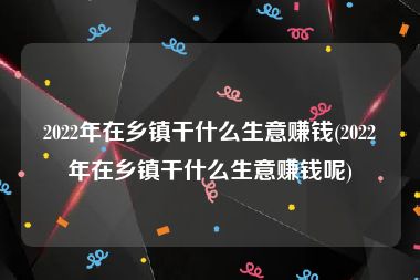 2022年在乡镇干什么生意赚钱(2022年在乡镇干什么生意赚钱呢)