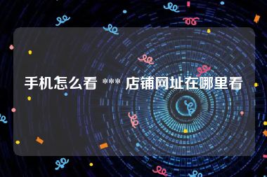 手机怎么看 *** 店铺网址在哪里看