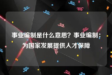 事业编制是什么意思？事业编制：为国家发展提供人才保障