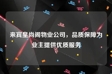 来宾皇尚阁物业公司，品质保障为业主提供优质服务