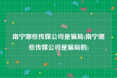 南宁哪些传媒公司是骗局(南宁哪些传媒公司是骗局的)