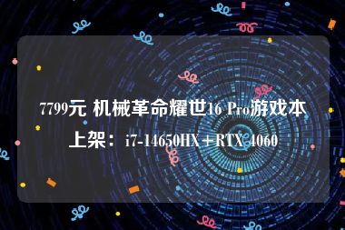 7799元 机械革命耀世16 Pro游戏本上架：i7-14650HX+RTX 4060