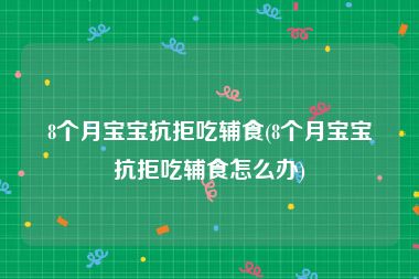 8个月宝宝抗拒吃辅食(8个月宝宝抗拒吃辅食怎么办)