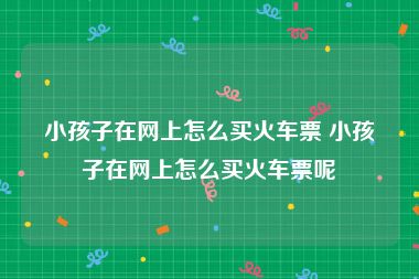 小孩子在网上怎么买火车票 小孩子在网上怎么买火车票呢