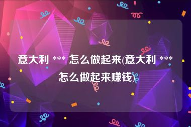 意大利 *** 怎么做起来(意大利 *** 怎么做起来赚钱)