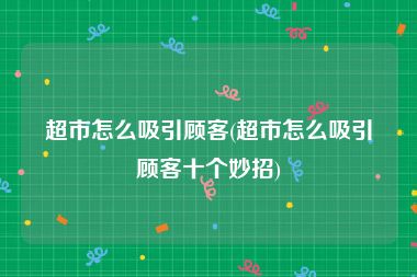 超市怎么吸引顾客(超市怎么吸引顾客十个妙招)