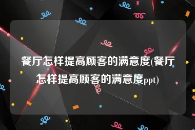 餐厅怎样提高顾客的满意度(餐厅怎样提高顾客的满意度ppt)