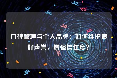 口碑管理与个人品牌：如何维护良好声誉，增强信任度？