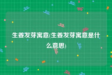 生姜发芽寓意(生姜发芽寓意是什么意思)