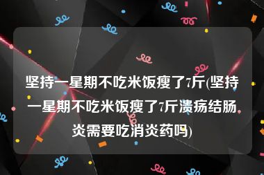 坚持一星期不吃米饭瘦了7斤(坚持一星期不吃米饭瘦了7斤溃疡结肠炎需要吃消炎药吗)
