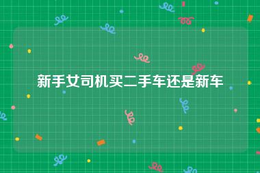 新手女司机买二手车还是新车