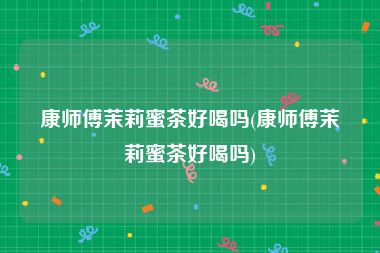 康师傅茉莉蜜茶好喝吗(康师傅茉莉蜜茶好喝吗)