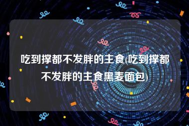 吃到撑都不发胖的主食(吃到撑都不发胖的主食黑麦面包)