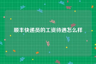 顺丰快递员的工资待遇怎么样