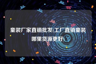 童装厂家直销批发(工厂直销童装哪里货源更好)