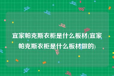 宜家帕克斯衣柜是什么板材(宜家帕克斯衣柜是什么板材做的)