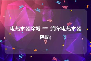 电热水器除垢 *** (海尔电热水器除垢)