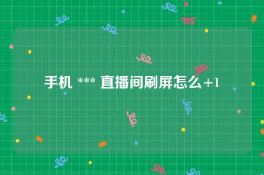 手机 *** 直播间刷屏怎么+1