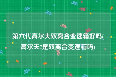第六代高尔夫双离合变速箱好吗(高尔夫7是双离合变速箱吗)