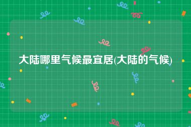 大陆哪里气候最宜居(大陆的气候)