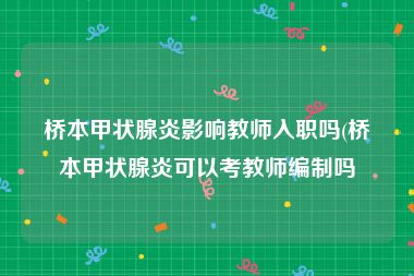 桥本甲状腺炎影响教师入职吗(桥本甲状腺炎可以考教师编制吗
