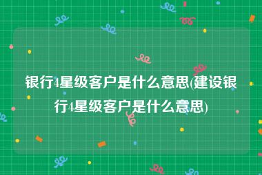 银行4星级客户是什么意思(建设银行4星级客户是什么意思)