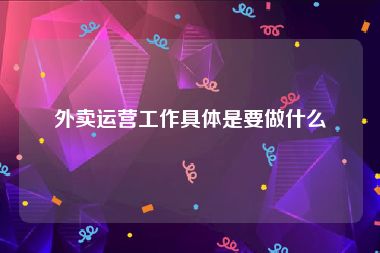 外卖运营工作具体是要做什么