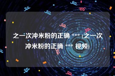 之一次冲米粉的正确 *** (之一次冲米粉的正确 *** 视频)