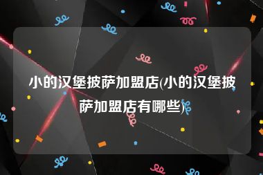 小的汉堡披萨加盟店(小的汉堡披萨加盟店有哪些)