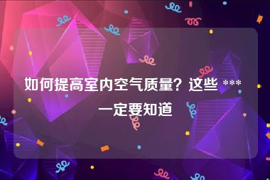 如何提高室内空气质量？这些 *** 一定要知道