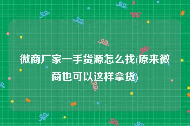 微商厂家一手货源怎么找(原来微商也可以这样拿货)