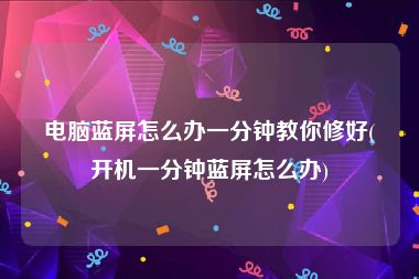 电脑蓝屏怎么办一分钟教你修好(开机一分钟蓝屏怎么办)
