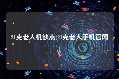 21克老人机缺点(21克老人手机官网)
