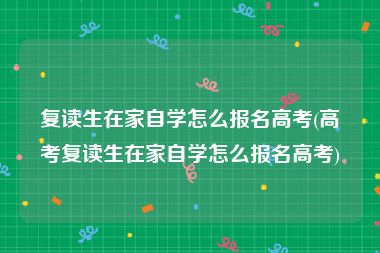 复读生在家自学怎么报名高考(高考复读生在家自学怎么报名高考)