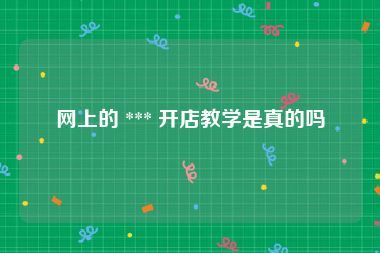 网上的 *** 开店教学是真的吗