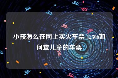 小孩怎么在网上买火车票 12306如何查儿童的车票