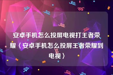 安卓手机怎么投屏电视打王者荣耀〈安卓手机怎么投屏王者荣耀到电视〉