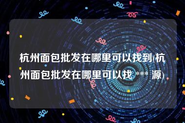 杭州面包批发在哪里可以找到(杭州面包批发在哪里可以找 *** 源)