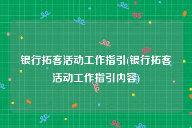 银行拓客活动工作指引(银行拓客活动工作指引内容)