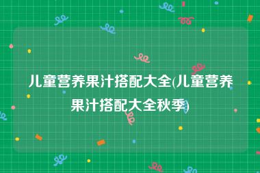 儿童营养果汁搭配大全(儿童营养果汁搭配大全秋季)