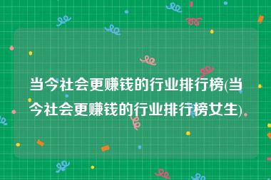 当今社会更赚钱的行业排行榜(当今社会更赚钱的行业排行榜女生)