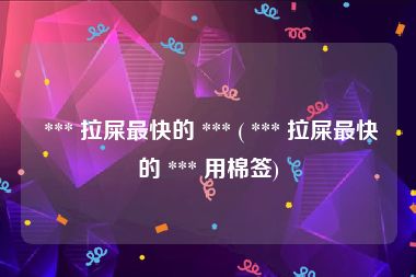  *** 拉屎最快的 *** ( *** 拉屎最快的 *** 用棉签)