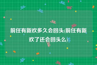 前任有新欢多久会回头(前任有新欢了还会回头么)