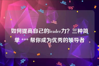 如何提高自己的leader力？三种简单 *** 帮你成为优秀的领导者
