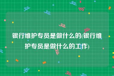 银行维护专员是做什么的(银行维护专员是做什么的工作)