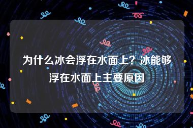 为什么冰会浮在水面上？冰能够浮在水面上主要原因