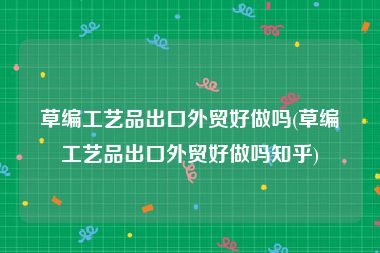 草编工艺品出口外贸好做吗(草编工艺品出口外贸好做吗知乎)