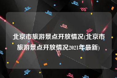 北京市旅游景点开放情况(北京市旅游景点开放情况2021年最新)