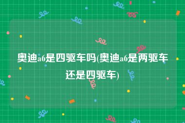 奥迪a6是四驱车吗(奥迪a6是两驱车还是四驱车)